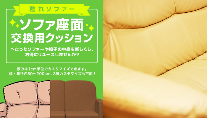 甦れソファー ソファ座面交換用クッション へたったソファーや椅子の中身を新しくし、お得にリユースしませんか? 厚みは1cm単位でカスタマイズできます。幅・奥行き30~200cm、3層カスタマイズも可能